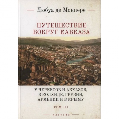 Исторические путеводители, книга Путешествие вокруг Кавказа: у черкесов и абхазов, в Колхиде, Грузии, Армении и в Крыму. с живописным географическим, археологическим и геологическим атласом. Том 3 купить по низкой цене