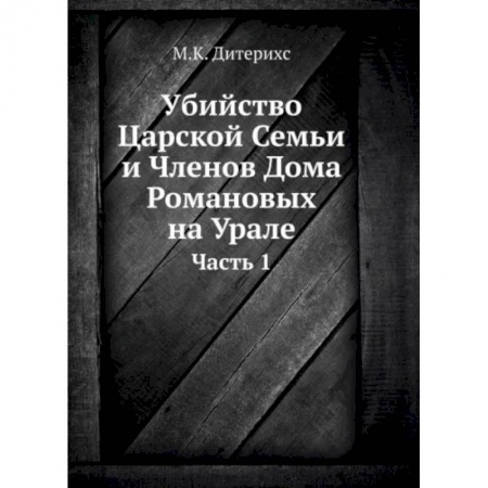 Императорский Дом Романовых, книга Убийство Царской Семьи и Членов Дома Романовых на Урале. Ч. 1. (репринтное изд.) купить по низкой цене