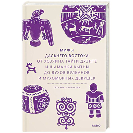 Эпос. Фольклор. Мифы, книга Мифы Дальнего Востока. От хозяина тайги Дуэнте и шаманки Кытны до духов вулканов и мухоморных девушек купить по низкой цене