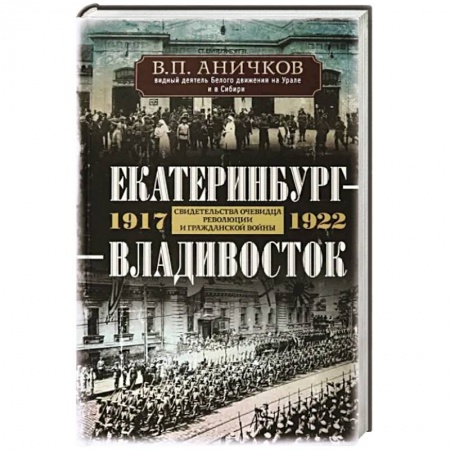 Мемуары, биографии исторических личностей, книга Екатеринбург — Владивосток. Свидетельства очевидца революции и гражданской войны. 1917—1922 купить по низкой цене