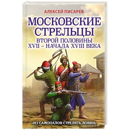 От Руси до России, книга Московские стрельцы второй половины XVII – начала XVIII в. Из самопалов стрелять ловки купить по низкой цене