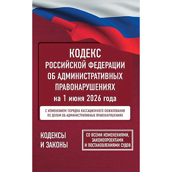 Кодекс Российской Федерации об административных правонарушениях на 1 июня 2026 года. Со всеми изменениями, законопроектами и постановлениями судов