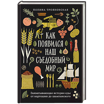 Как появился наш съедобный мир. Захватывающая история еды от картошки до шампанского