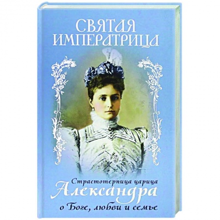 Богослужебные издания, книга Святая Императрица. Страстотерпица царица Александра о Боге, любви и семье купить по низкой цене