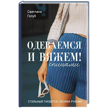 Вязание, книга Одеваемся и вяжем спицами! Стильный гардероб своими руками купить по низкой цене
