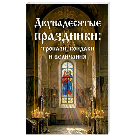 Молитвословы, акафисты, каноны, книга Двунадесятые праздники: тропари, кондаки и величания купить по низкой цене