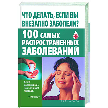 Что делать, если вы внезапно заболели? 100 самых распространенных заболеваний