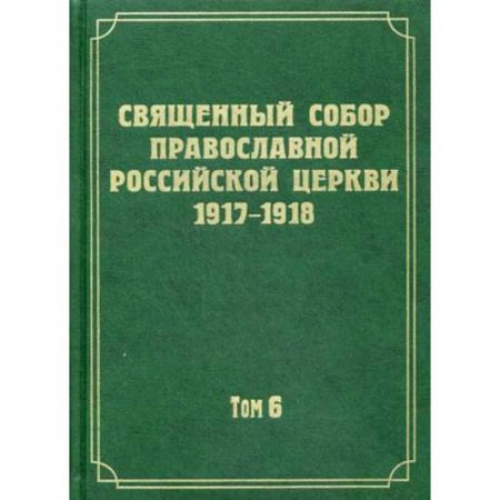 История Русской церкви. Старообрядчество, книга Документы Священного Собора Православной Российской Церкви 1917-1918 годов. Том 6: Деяния Собора. С 37-го деяния по 65-е купить по низкой цене