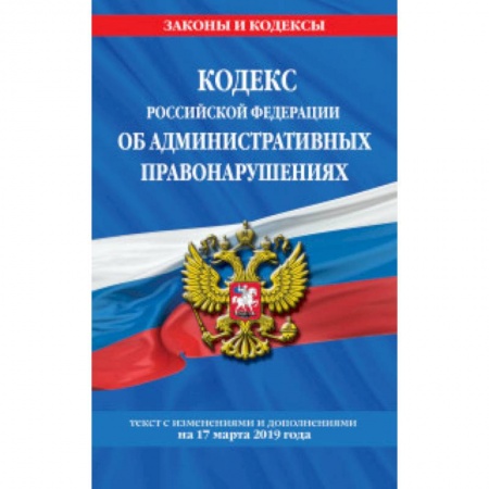 Нормативные правовые акты, книга Кодекс Российской Федерации об административных правонарушениях. Текст с изменениями и дополнениями на 17 марта 2019 года купить по низкой цене