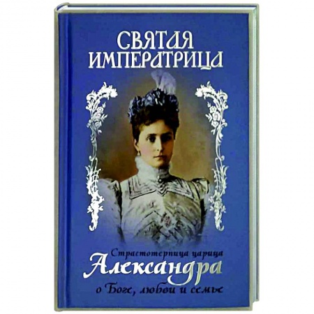 Мемуары, биографии исторических личностей, книга Святая Императрица. Страстотерпица царица Александра о Боге, любви и семье купить по низкой цене