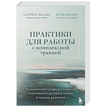 Практики для работы с комплексной травмой. Клинический подход в терапии негативного детского опыта и травмы развития