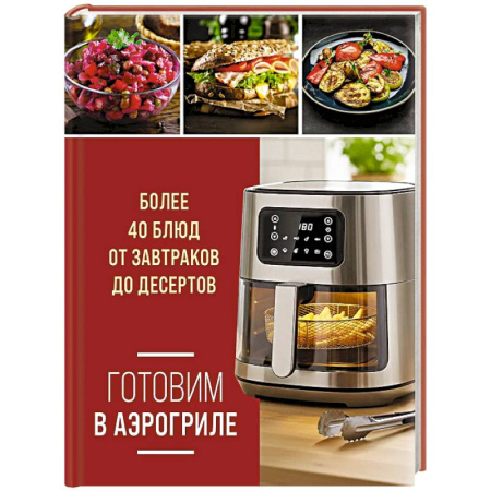 Аэрогриль, книга Готовим в аэрогриле. Более 40 блюд от завтраков до десертов купить по низкой цене