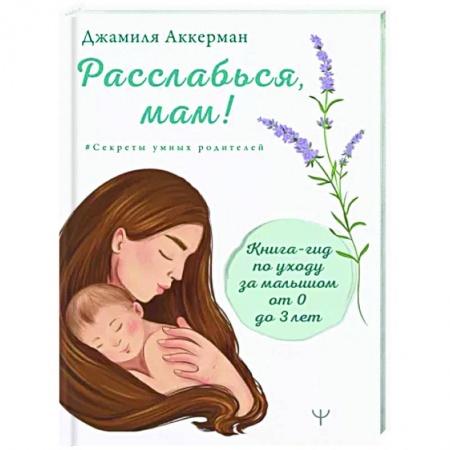 Книги для родителей, книга Расслабься, мам! Книга-гид по уходу за малышом от 0 до 3 лет купить по низкой цене