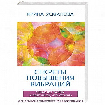 Секреты повышения вибраций. Основы многомерного моделирования. Узнай все тайны и получи