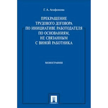 Прекращение трудового договора по инициативе работодателя по основаниям, не связанным с виной работника. Монография