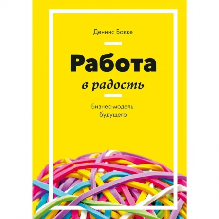 Экономика. Бизнес, книга Работа в радость. Бизнес-модель будущего купить по низкой цене