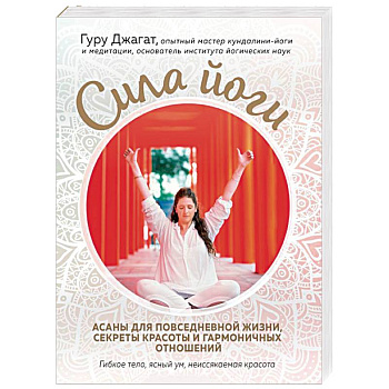 Сила йоги. Асаны для повседневной жизни, секреты красоты и гармоничных отношений Сила йоги. Асаны для повседневной жизни, секреты красоты и гармоничных отношений