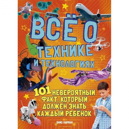 Полезные советы мальчикам, книга Все о технике и технологиях.101 невероятный факт,который должен знать каждый ребенок купить по низкой цене