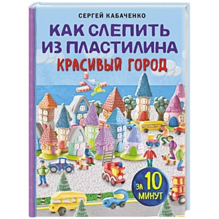 Аппликации и лепка, книга Как слепить из пластилина красивый город за 10 минут купить по низкой цене