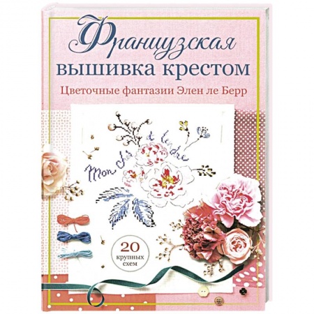 Вышивка, книга Французская вышивка крестом. Цветочные фантазии Элен ле Берр купить по низкой цене