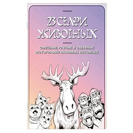 Развлечения. Праздники. Юмор, книга 23 селфи животных. Смешные, глупые и забавные фотографии любимых питомцев купить по низкой цене