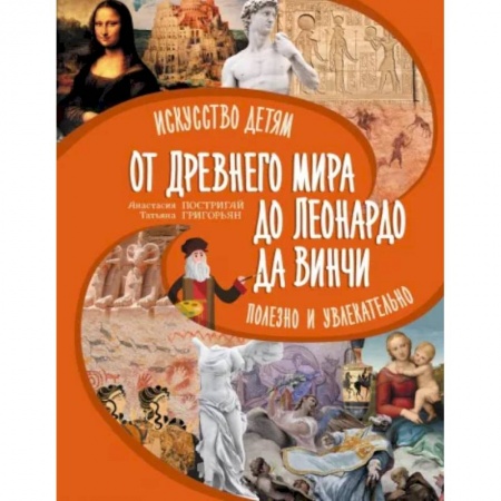 Культура и искусство, книга От Древнего Мира до Леонардо да Винчи: искусство детям полезно и увлекательно купить по низкой цене