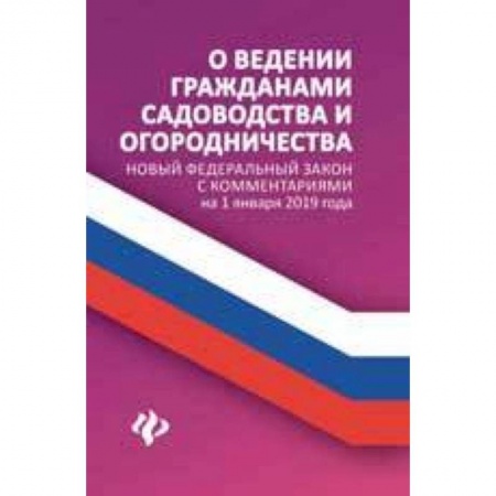 Нормативные правовые акты, книга О ведении гражданами садоводства и огородничества. Новый Федеральный закон с комментариями на 1 января 2019 года купить по низкой цене