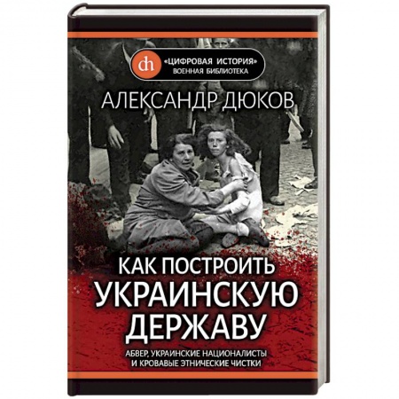 Вторая мировая война (1939-1945), книга Как построить украинскую державу. Абвер, украинские националисты и кровавые этнические чистки купить по низкой цене