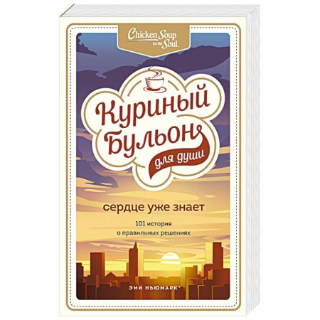 Практическая психология, книга Куриный бульон для души. Сердце уже знает. 101 история о правильных решениях купить по низкой цене