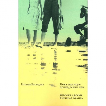 Кино. Киноискусство, книга Пока еще море принадлежит нам. Фильмы и время Михаила Калика купить по низкой цене