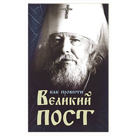 Православие в целом, книга Как провести Великий Пост. Практические советы, выбранные из сочинений митрополита Иоанна купить по низкой цене