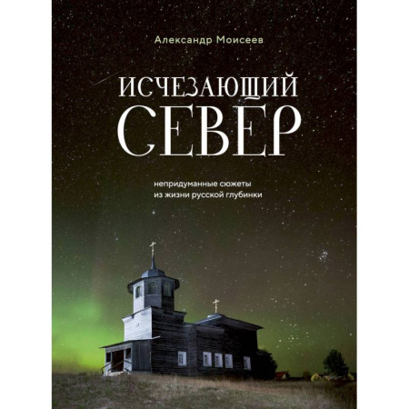 Заметки путешественника, книга Исчезающий Север. Непридуманные сюжеты из жизни русской глубинки купить по низкой цене