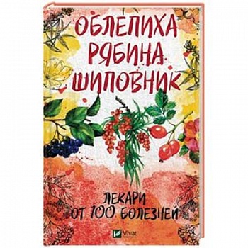 Облепиха, рябина, шиповник. Лекари от 100 болезней Облепиха, рябина, шиповник. Лекари от 100 болезней