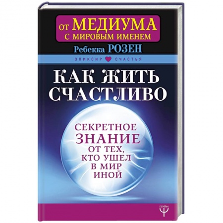Практическая эзотерика, книга Как жить счастливо. Секретное знание от тех, кто ушел в Мир Иной купить по низкой цене