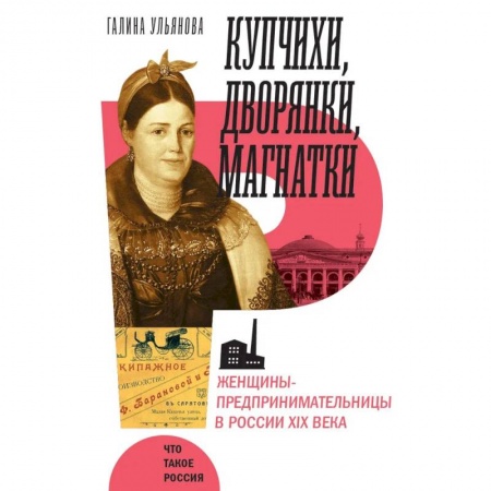 История, биография, мемуары, книга Купчихи, дворянки, магнатки: Женщины-предпринимательницы в России XIX века. купить по низкой цене