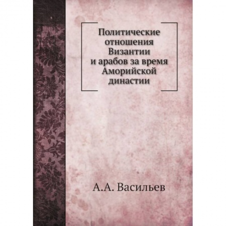 Всемирная история, книга Политические отношения Византии и арабов за время Аморийской династии. (репринтное изд.) купить по низкой цене