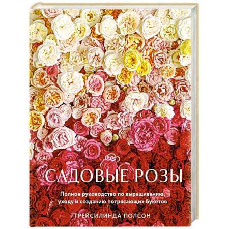 Розы, книга Садовые розы. Полное руководство по выращиванию, уходу и созданию потрясающих букетов купить по низкой цене