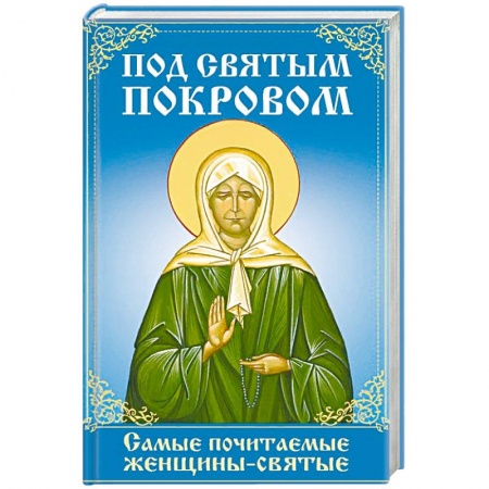 Жития русских святых, жизнеописания церковных деятелей, книга Под святым покровом. Самые почитаемые женщины-святые купить по низкой цене