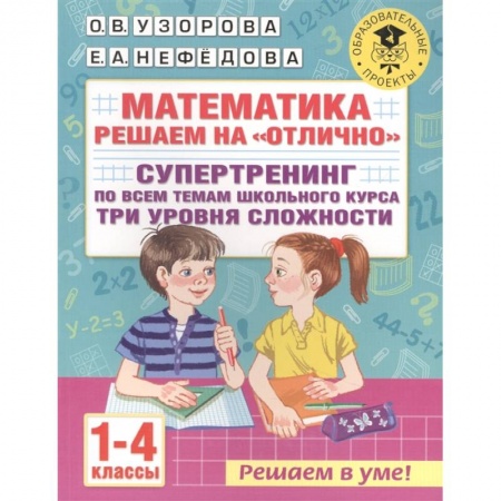 Математика. Алгебра. Геометрия, книга Математика. Решаем на 'отлично'. Супертренинг по всем темам школьного курса. Три уровня сложности. 1-4 классы купить по низкой цене