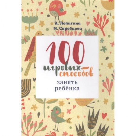 Книги для дошкольников (4-6 лет), книга 100 игровых способов занять ребенка: 100 веселых, подвижных, творческих и психологических игр купить по низкой цене