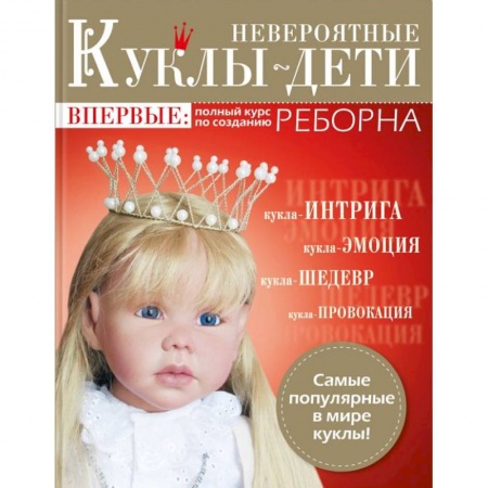 Мягкие игрушки. Куклы, книга Невероятные куклы-дети. Авторские куклы Реборн. Пошаговый мастер-класс купить по низкой цене