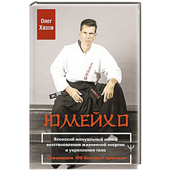 Юмейхо. Японский мануальный метод восстановления жизненной энергии и укрепления тела. Осваиваем 100 базовых приемов Юмейхо. Японский мануальный метод восстановления жизненной энергии и укрепления тела. Осваиваем 100 базовых приемов