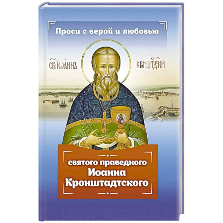 Жития русских святых, жизнеописания церковных деятелей, книга Проси с верой и любовью святого праведного Иоанна Кронштадтского купить по низкой цене