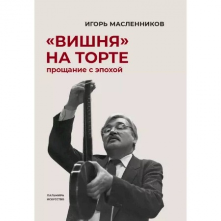 Мемуары, биографии деятелей культуры, искусства, книга Вишня на торте. Прощание с эпохой купить по низкой цене