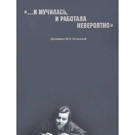 Книги, книга '...И мучилась, и работала невероятно'. Дневники М. В. Нечкиной купить по низкой цене
