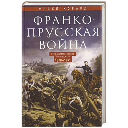 Общие работы по истории войн, книга Франко-прусская война. Отто Бисмарк против Наполеона III. 1870-1871 купить по низкой цене