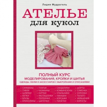 Мягкие игрушки. Куклы, книга Ателье для кукол. Полный курс моделирования, кройки и шитья одежды, обуви и аксессуаров с выкройкам купить по низкой цене