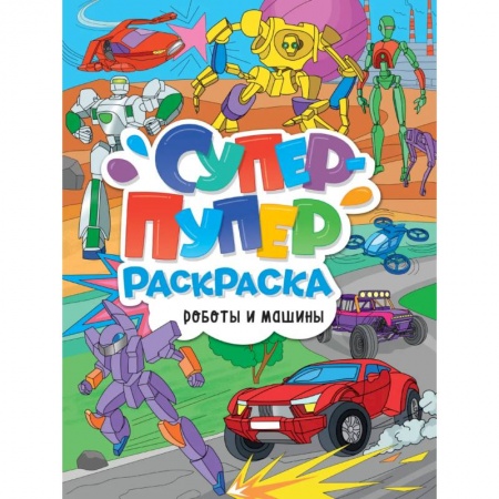 Раскраски, книга Супер-пупер раскраска. Роботы и машины купить по низкой цене