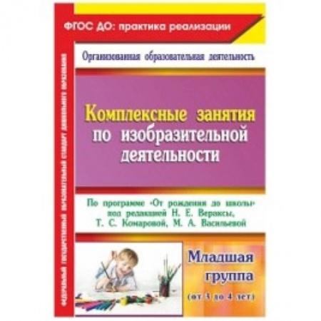 Книги, книга Комплексные занятия по изобразительной деятельности. По программе 'От рождения до школы' Младшая группа (от 3 до 4 лет) купить по низкой цене