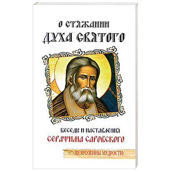 О стяжании Духа Святого. Беседы и наставления Серафима Саровского